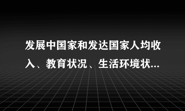 发展中国家和发达国家人均收入、教育状况、生活环境状况、医疗卫生状况的差异