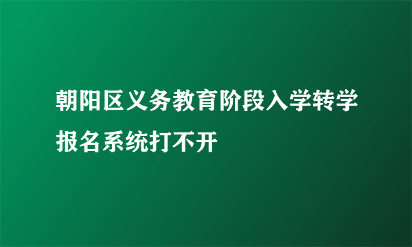 朝阳区义务教育阶段入学转学报名系统打不开