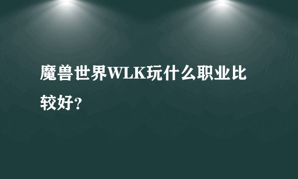 魔兽世界WLK玩什么职业比较好？