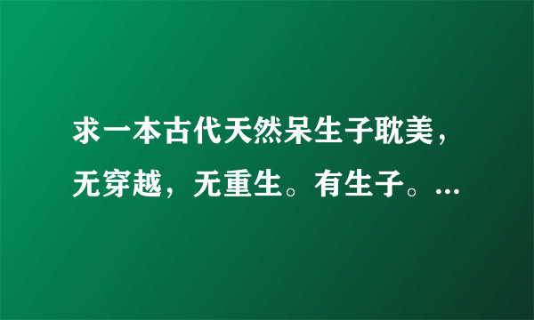 求一本古代天然呆生子耽美，无穿越，无重生。有生子。(故事的起因是由皇上下的一道奉子成婚的圣旨开始