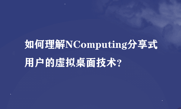 如何理解NComputing分享式用户的虚拟桌面技术？