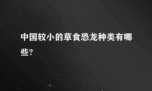 中国较小的草食恐龙种类有哪些?