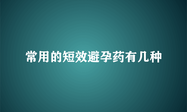 常用的短效避孕药有几种