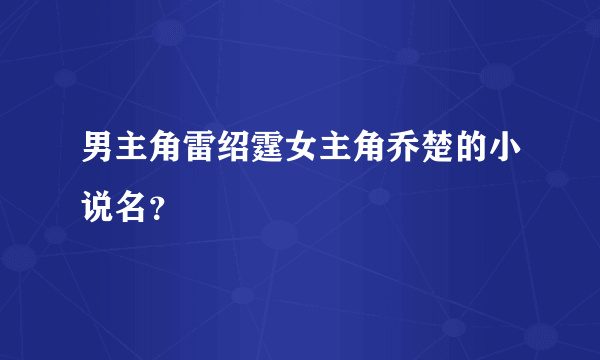 男主角雷绍霆女主角乔楚的小说名？