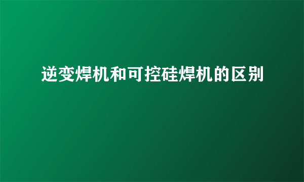 逆变焊机和可控硅焊机的区别