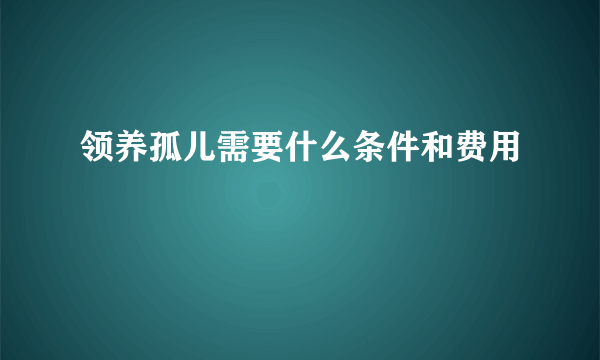 领养孤儿需要什么条件和费用