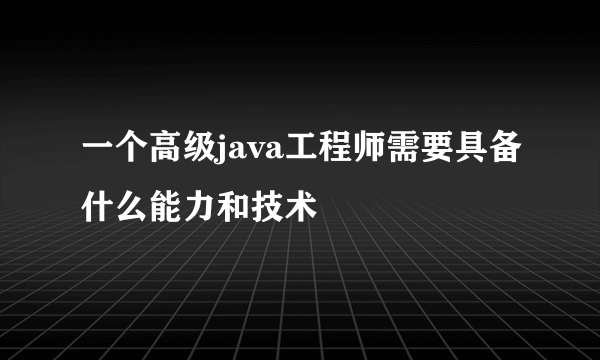 一个高级java工程师需要具备什么能力和技术