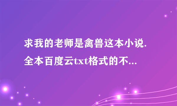 求我的老师是禽兽这本小说.全本百度云txt格式的不要压缩包作者与君长