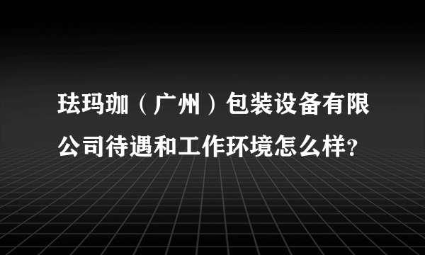 珐玛珈（广州）包装设备有限公司待遇和工作环境怎么样？