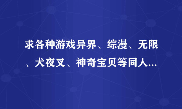 求各种游戏异界、综漫、无限、犬夜叉、神奇宝贝等同人小说，还有兑换流的小说！