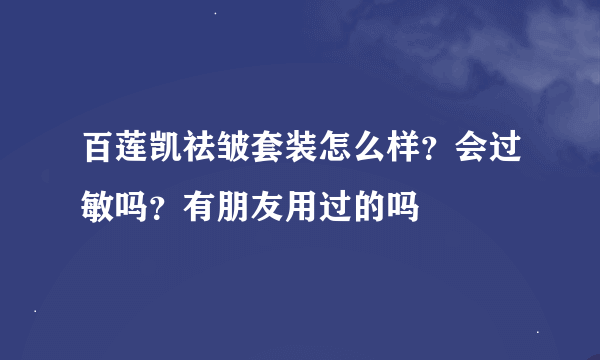 百莲凯祛皱套装怎么样？会过敏吗？有朋友用过的吗