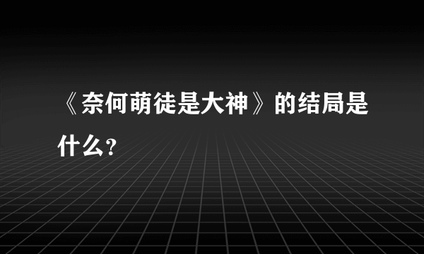 《奈何萌徒是大神》的结局是什么？