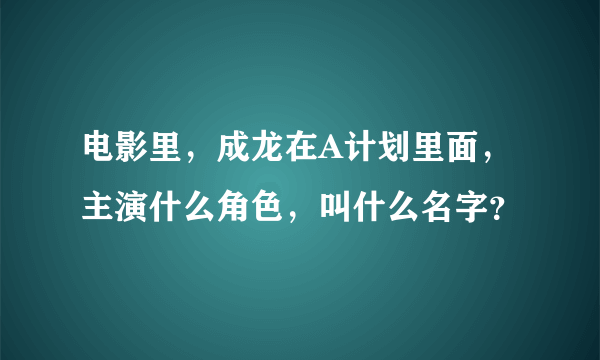 电影里，成龙在A计划里面，主演什么角色，叫什么名字？