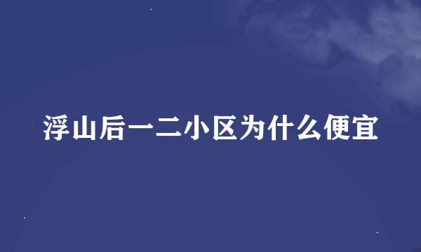 浮山后一二小区为什么便宜