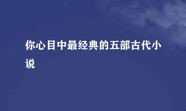 你心目中最经典的五部古代小说