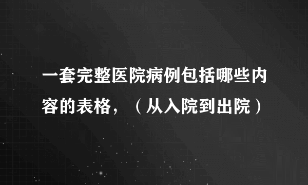 一套完整医院病例包括哪些内容的表格，（从入院到出院）