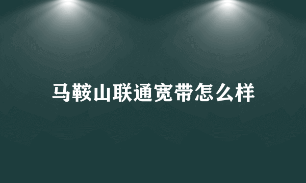 马鞍山联通宽带怎么样