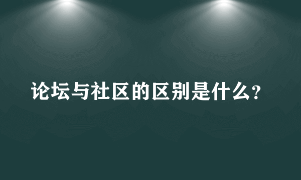 论坛与社区的区别是什么？