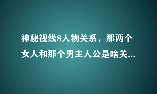 神秘视线8人物关系，那两个女人和那个男主人公是啥关系，那个老人和主人公是啥关系？