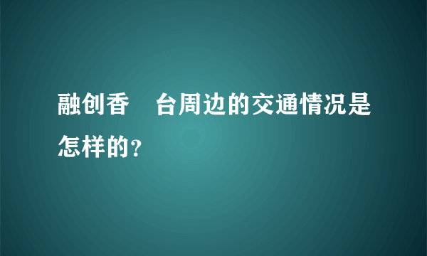 融创香璟台周边的交通情况是怎样的？