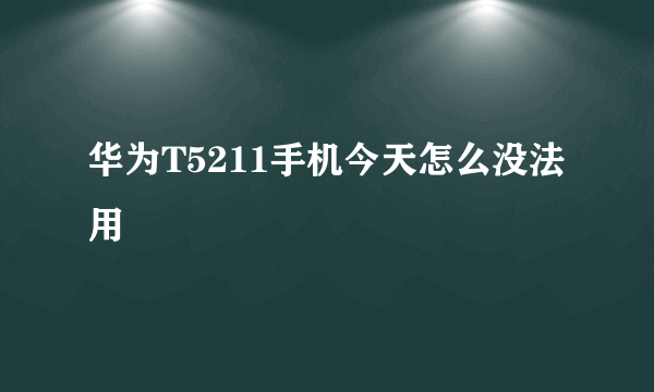 华为T5211手机今天怎么没法用