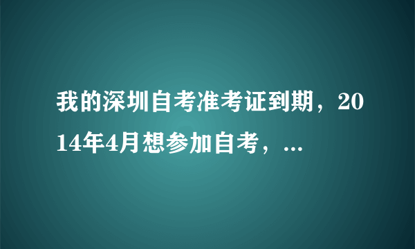 我的深圳自考准考证到期，2014年4月想参加自考，要换证，但万事通自考网上本次没有网上申请，该怎么办？