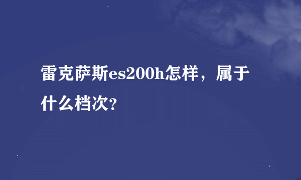 雷克萨斯es200h怎样，属于什么档次？