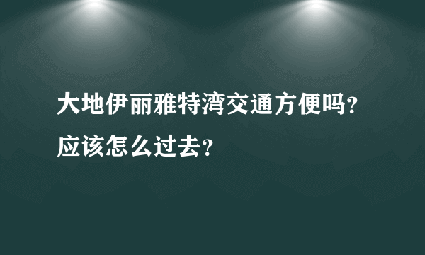 大地伊丽雅特湾交通方便吗？应该怎么过去？