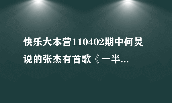 快乐大本营110402期中何炅说的张杰有首歌《一半》谁有……