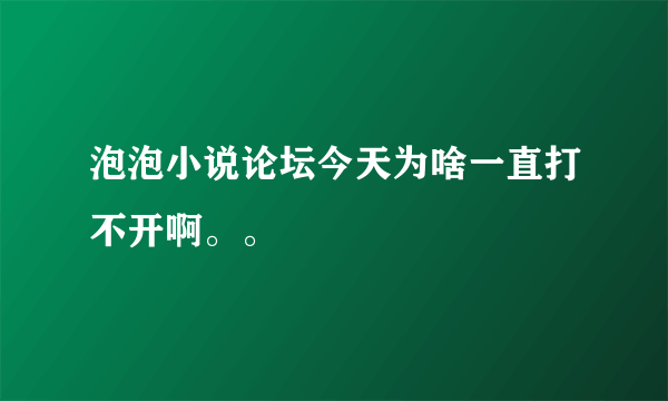 泡泡小说论坛今天为啥一直打不开啊。。