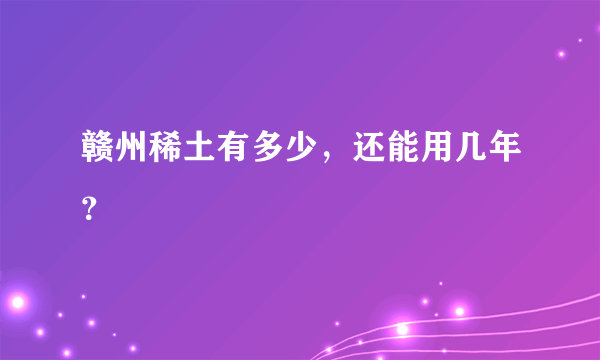 赣州稀土有多少，还能用几年？