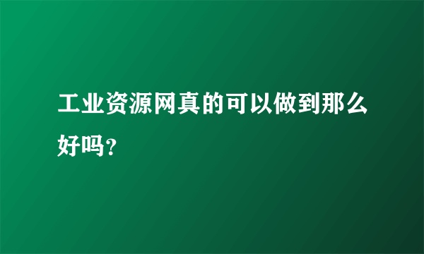 工业资源网真的可以做到那么好吗？