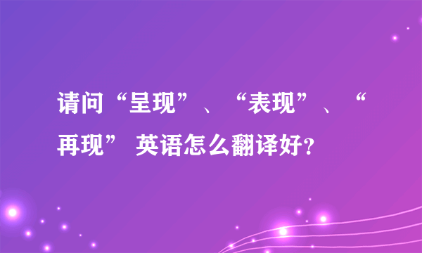 请问“呈现”、“表现”、“再现” 英语怎么翻译好？