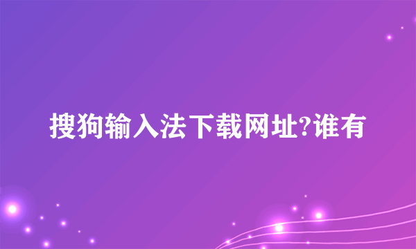 搜狗输入法下载网址?谁有