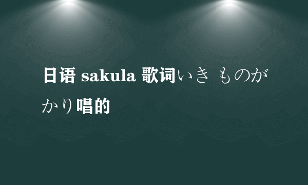 日语 sakula 歌词いき ものがかり唱的