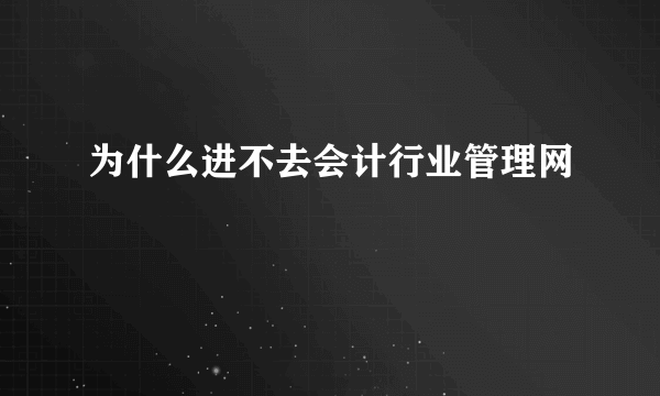 为什么进不去会计行业管理网