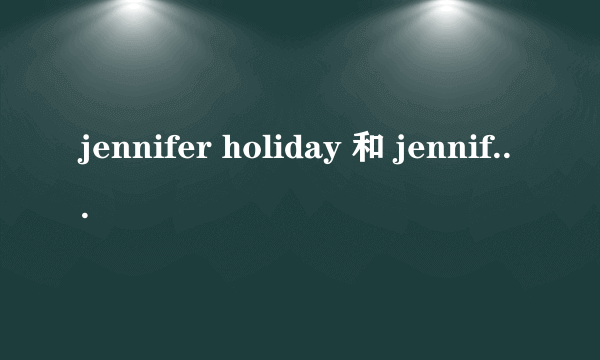 jennifer holiday 和 jennifer hudson是同一个人吗