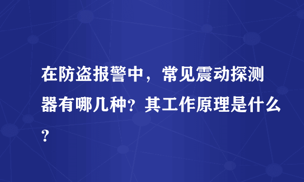 在防盗报警中，常见震动探测器有哪几种？其工作原理是什么？