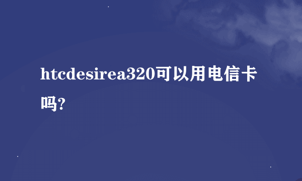 htcdesirea320可以用电信卡吗?