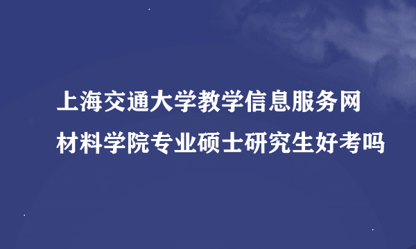 上海交通大学教学信息服务网材料学院专业硕士研究生好考吗