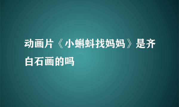 动画片《小蝌蚪找妈妈》是齐白石画的吗