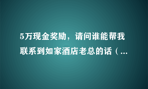 5万现金奖励，请问谁能帮我联系到如家酒店老总的话（经理，总监，老板，管理层）