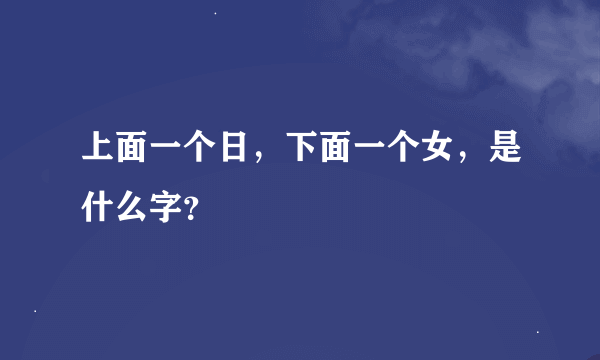 上面一个日，下面一个女，是什么字？