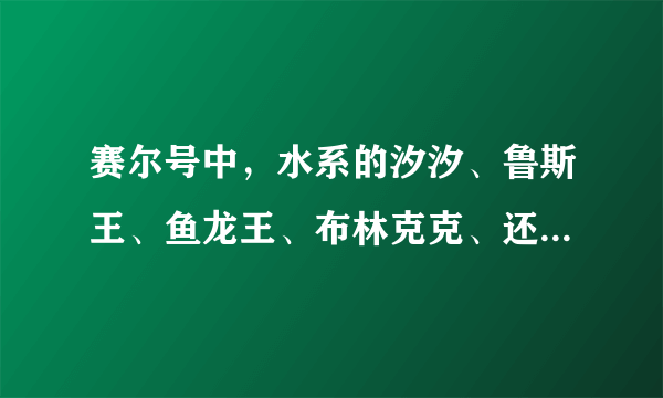 赛尔号中，水系的汐汐、鲁斯王、鱼龙王、布林克克、还有库比的排名。（说第一谁，第二谁一直到第五）