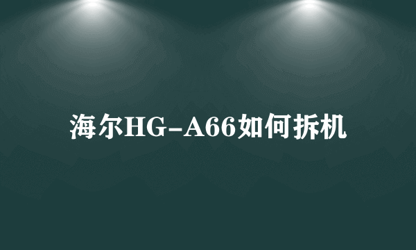 海尔HG-A66如何拆机