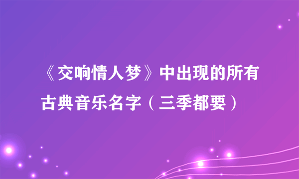 《交响情人梦》中出现的所有古典音乐名字（三季都要）