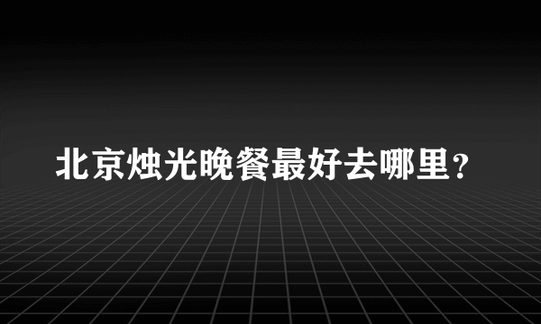 北京烛光晚餐最好去哪里？