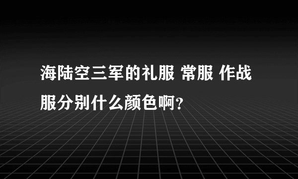 海陆空三军的礼服 常服 作战服分别什么颜色啊？