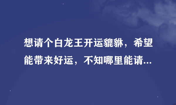 想请个白龙王开运貔貅，希望能带来好运，不知哪里能请来真的？