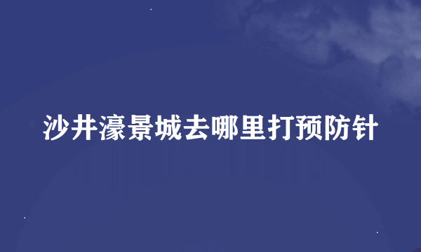 沙井濠景城去哪里打预防针